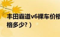 丰田霸道v6裸车价格（丰田霸道v6越野车价格多少?）