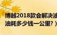 博越2018款会解决油耗问题吗（博越2018款油耗多少钱一公里?）