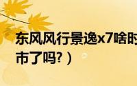 东风风行景逸x7啥时候上市（东风景逸x7上市了吗?）