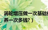 涡轮增压做一次基础保养多少钱（涡轮增压保养一次多钱?）