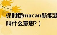 保时捷macan新能源版（保时捷macan中文叫什么意思?）