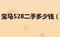 宝马528二手多少钱（宝马528多少钱一辆?）