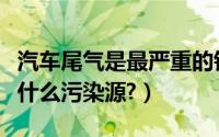 汽车尾气是最严重的铅污染源吗（汽车尾气是什么污染源?）