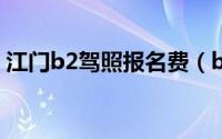 江门b2驾照报名费（b2驾照多少钱报名费?）