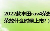 2022款丰田rav4荣放上市了吗（2019款丰田荣放什么时候上市?）