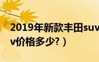 2019年新款丰田suv多少钱（丰田2019款suv价格多少?）