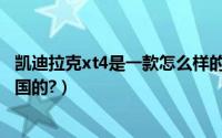 凯迪拉克xt4是一款怎么样的车子（凯迪拉克xt4怎么样是哪国的?）