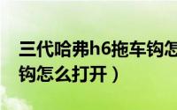 三代哈弗h6拖车钩怎么打开（哈弗h6后拖车钩怎么打开）