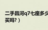 二手昌河q7七座多少钱（昌河q7怎么样值得买吗?）