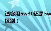 逍客用5w30还是5w40（逍客5w30和5w40区别）