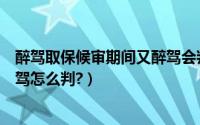 醉驾取保候审期间又醉驾会判刑吗（醉驾取保候审期间又醉驾怎么判?）