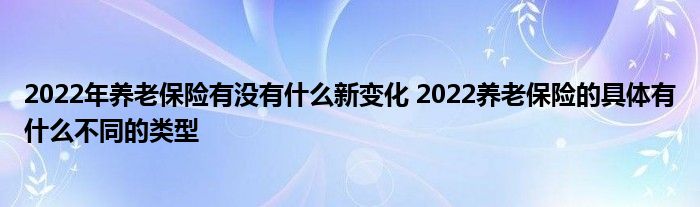 2022年养老保险有没有什么新变化 2022养老保险的具体有什么不同的类型