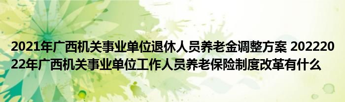 2021年广西机关事业单位退休人员养老金调整方案 20222022年广西机关事业单位工作人员养老保险制度改革有什么