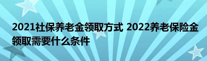 2021社保养老金领取方式 2022养老保险金领取需要什么条件