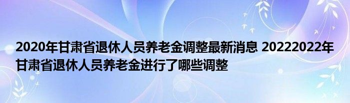 2020年甘肃省退休人员养老金调整最新消息 20222022年甘肃省退休人员养老金进行了哪些调整