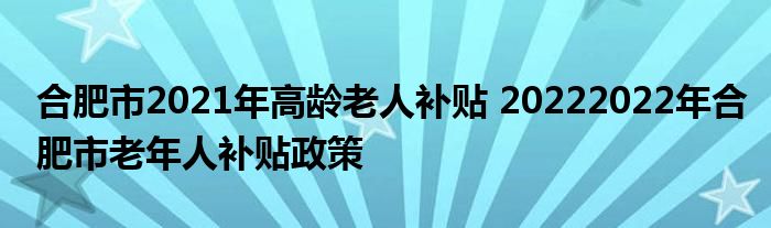 合肥市2021年高龄老人补贴 20222022年合肥市老年人补贴政策