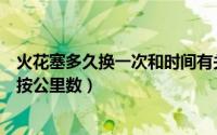 火花塞多久换一次和时间有关系吗（火花塞多久换一次还是按公里数）