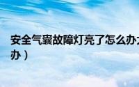 安全气囊故障灯亮了怎么办大众（安全气囊故障灯亮了怎么办）