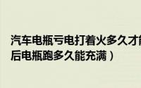 汽车电瓶亏电打着火多久才能充满（汽车电瓶亏电后搭上电后电瓶跑多久能充满）