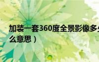 加装一套360度全景影像多少钱（汽车360度全景影像是什么意思）