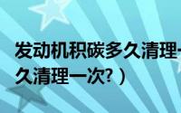 发动机积碳多久清理一次合适（发动机积碳多久清理一次?）