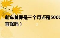 新车首保是三个月还是5000公里（新车超过5000公里影响首保吗）