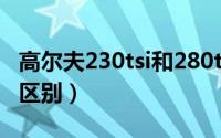 高尔夫230tsi和280tsi（高尔夫230tsi和280区别）