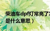 柴油车dpf灯常亮了怎么办（柴油车dpf灯亮是什么意思）