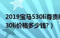 2019宝马530li尊贵版多少钱（2019款宝马530li价格多少钱?）