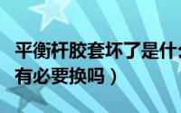 平衡杆胶套坏了是什么声音（平衡杆胶套坏了有必要换吗）