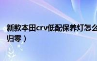 新款本田crv低配保养灯怎么归零（新款本田crv保养灯怎么归零）