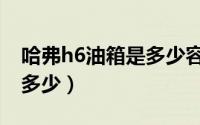 哈弗h6油箱是多少容量（哈佛h6油箱容积是多少）