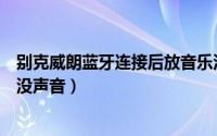 别克威朗蓝牙连接后放音乐没声音（别克蓝牙连接后放音乐没声音）