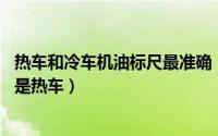 热车和冷车机油标尺最准确（机油标尺怎么看最标准,冷车还是热车）