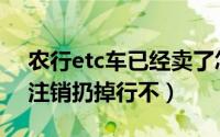 农行etc车已经卖了怎么注销（车卖了etc不注销扔掉行不）