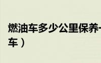 燃油车多少公里保养一次（多少公里保养一次车）