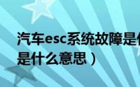 汽车esc系统故障是什么（汽车esc系统故障是什么意思）