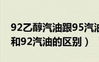 92乙醇汽油跟95汽油有什么区别（乙醇汽油和92汽油的区别）