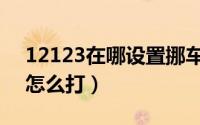 12123在哪设置挪车电话（12123挪车电话怎么打）