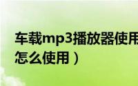 车载mp3播放器使用教程（车载mp3播放器怎么使用）