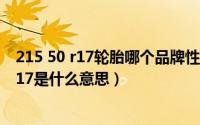 215 50 r17轮胎哪个品牌性价比高（汽车轮胎规格21555R17是什么意思）