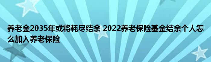 养老金2035年或将耗尽结余 2022养老保险基金结余个人怎么加入养老保险