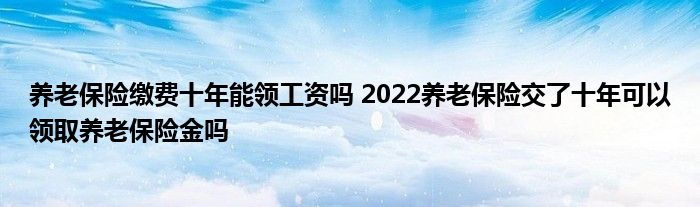 养老保险缴费十年能领工资吗 2022养老保险交了十年可以领取养老保险金吗