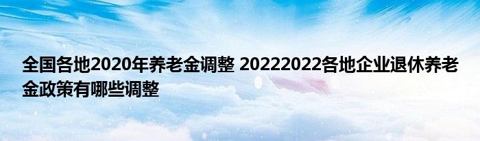 全国各地2020年养老金调整 20222022各地企业退休养老金政策有哪些调整