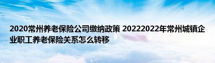 2020常州养老保险公司缴纳政策 20222022年常州城镇企业职工养老保险关系怎么转移