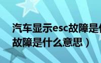 汽车显示esc故障是什么意思（汽车esc系统故障是什么意思）