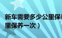 新车需要多少公里保养一次（新车保养多少公里保养一次）