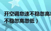 开空调怠速不稳忽高忽低油耗高（开空调怠速不稳忽高忽低）