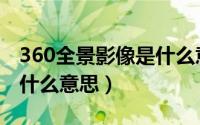 360全景影像是什么意思（360度全景影像是什么意思）