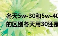 冬天5w-30和5w-40哪个好（5w40和5w30的区别冬天用30还是40）